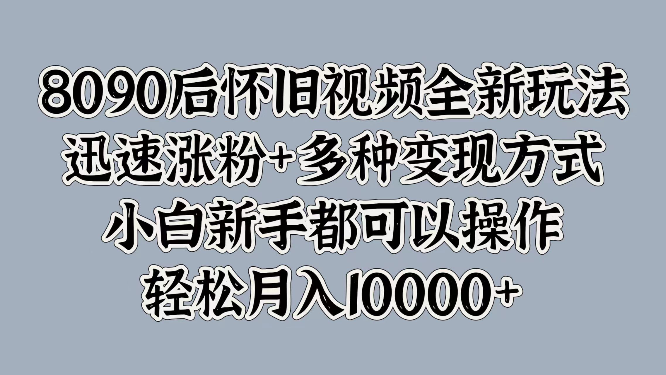 8090后怀旧视频全新玩法，迅速涨粉+多种变现方式，小白新手都可以操作，轻松月入10000+