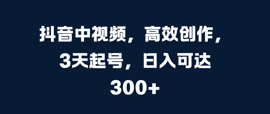 抖音中视频，高效创作，3天起号，日入可达300+