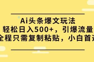 Ai头条爆文玩法，轻松日入500+，引爆流量全程只需复制粘贴，小白首选