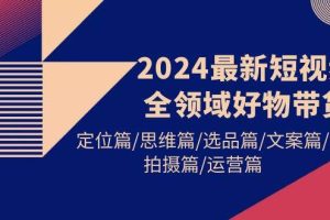 2024最新短视频全领域好物带货 定位篇/思维篇/选品篇/文案篇/拍摄篇/运营篇