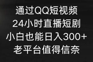 通过QQ短视频、24小时直播短剧，小白也能日入300+，老平台值得信奈