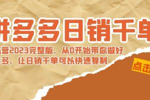 拼多多日销千单训练营2023完 拼多多日销千单训练营2023完整版，从0开始带你做好拼多多，让日销千单可以快速复制