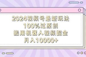 2024视频号最新玩法，100%过原创，搬用机器人视频掘金，月入10000+