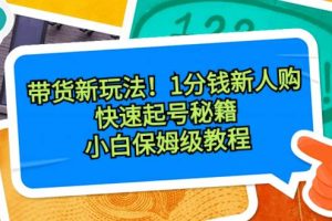 带货新玩法！1分钱新人购，快速起号秘籍！小白保姆级教程