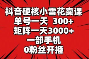 抖音硬核小雪花卖课，单号一天300+，矩阵一天3000+，一部手机0粉丝开播