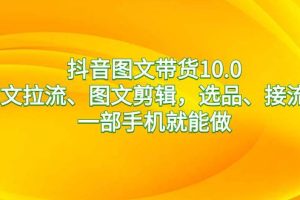 抖音图文带货10.0，图文拉流、图文剪辑，选品、接流等，一部手机就能做