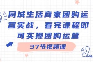 同城生活商家团购运营实战，看完课程即可实操团购运营（37节课）