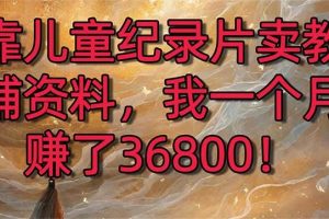 靠儿童纪录片卖教辅资料，一个月赚了36800！暴力变现2.0版本，喂饭级教学