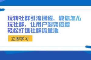 玩转社群 引流课程，教你怎么玩社群，让用户裂变倍增，轻松打造社群流量池