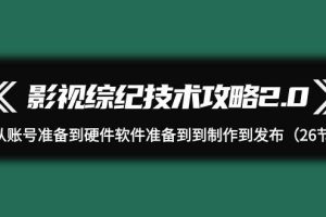 影视 综纪技术攻略2.0：从账号准备到硬件软件准备到到制作到发布（26节）