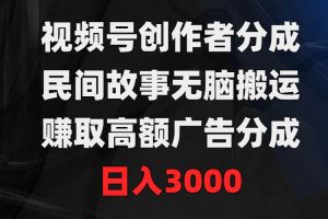 视频号创作者分成，民间故事无脑搬运，赚取高额广告分成，日入3000