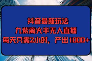 抖音最新玩法，九紫离火半无人直播，每天只需2小时，产出1000+