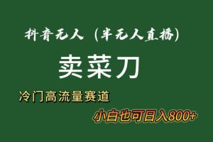 抖音无人（半无人）直播卖菜刀日入800+！冷门品流量大，全套教程+软件！