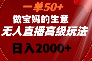 一单50+做宝妈的生意 无人直播高级玩法 日入2000+