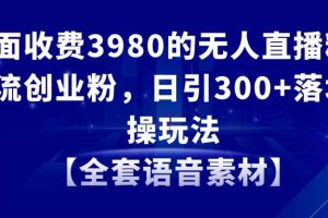 无人直播精准引流创业粉，日引300+落地实操玩法【全套语音素材】