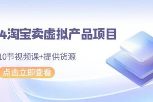 2024淘宝卖虚拟产品项目，10节视频课+提供货源