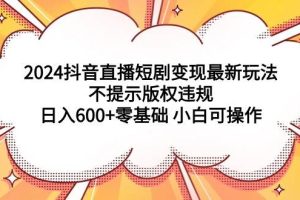 2024抖音直播短剧变现最新玩法，不提示版权违规 日入600+零基础 小白可操作