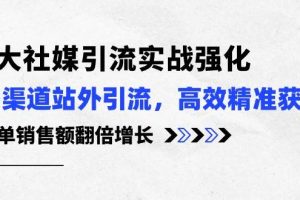 3大社媒引流实操强化，多渠道站外引流/高效精准获客/订单销售额翻倍增长