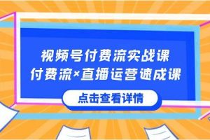 视频号付费流实战课，付费流×直播运营速成课，让你快速掌握视频号核心运..