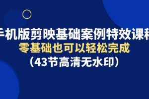 手机版剪映基础案例特效课程，零基础也可以轻松完成（43节高清无水印）