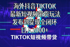 海外短视频带货，最新短视频带货玩法发布到提现全闭环，日入2000+