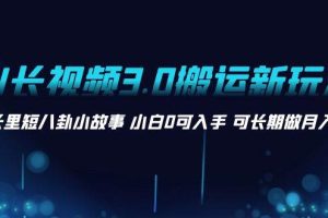 AI长视频3.0搬运新玩法 家长里短八卦小故事 小白0可入手 可长期做月入1w+