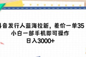 抖音发行人蓝海拉新，差价一单35，小白一部手机即可操作，日入3000+