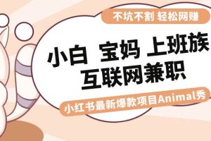 适合小白 宝妈 上班族 大学生互联网兼职 小红书爆款项目Animal秀，月入1W