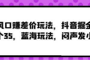 风口赚差价玩法，抖音掘金，一个35，蓝海玩法，闷声发小财