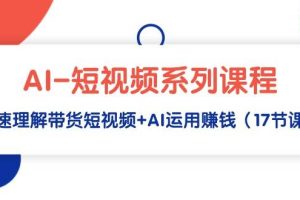 AI-短视频系列课程，快速理解带货短视频+AI运用赚钱（17节课）