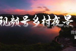 视频号乡村夜景治愈视频课程，一条龙实操玩法（教程+素材+软件）