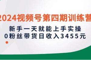 2024视频号第四期训练营，新手一天就能上手实操，0粉丝带货日收入3455元