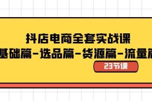 抖店电商全套实战课：基础篇-选品篇-货源篇-流量篇（23节课）