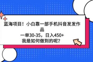 蓝海项目！小白靠一部手机抖音发发作品，一单30-35，日入450+，我是如何…