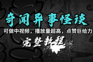 奇闻异事怪谈完整教程，可做中视频，播放量超高，点赞巨给力（教程+素材）