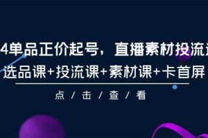 2024单品正价起号，直播素材投流选品，选品课+投流课+素材课+卡首屏-101节