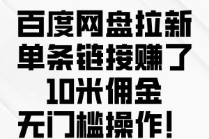 百度网盘拉新，单条链接赚了10米佣金，无门槛操作！