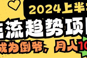 2024上半年主流趋势项目，打造中间商模式，成为倒爷，易上手，用心做，…