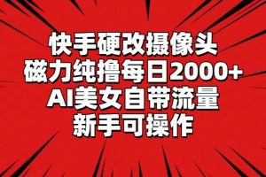 快手硬改摄像头，磁力纯撸每日2000+，AI美女自带流量，新手可操作