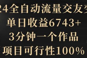 2024全自动流量交友变现，单日收益6743+，3分钟一个作品，项目可行性100%