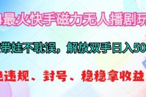 2024最火快手磁力无人播剧玩法，解放双手日入500+