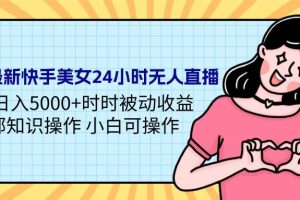 24年最新快手美女24小时无人直播 实操日入5000+时时被动收益 内部知识操…