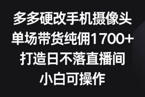 多多硬改手机摄像头，单场带货纯佣1700+，打造日不落直播间，小白可操作