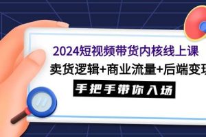 2024短视频带货内核线上课：卖货逻辑+商业流量+后端变现，手把手带你入场